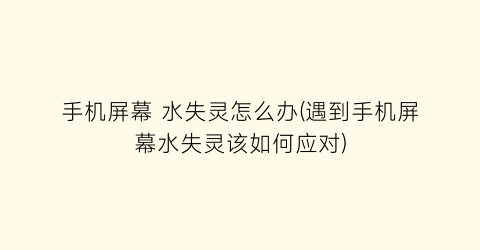 手机屏幕水失灵怎么办(遇到手机屏幕水失灵该如何应对)